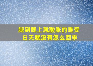 腿到晚上就酸胀的难受 白天就没有怎么回事